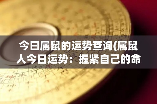 今曰属鼠的运势查询(属鼠人今日运势：握紧自己的命运，创造美好未来。)