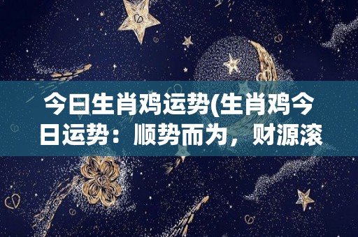 今曰生肖鸡运势(生肖鸡今日运势：顺势而为，财源滚滚)
