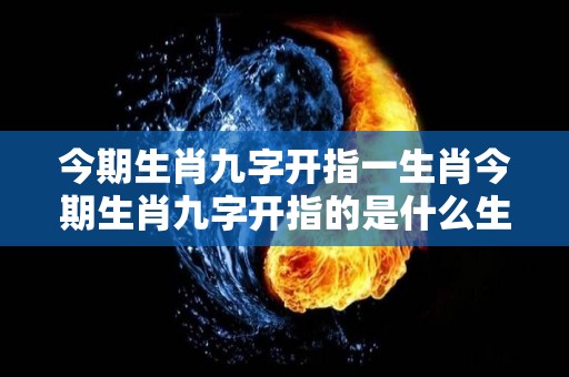 今期生肖九字开指一生肖今期生肖九字开指的是什么生肖（今期生肖九字头是什么）