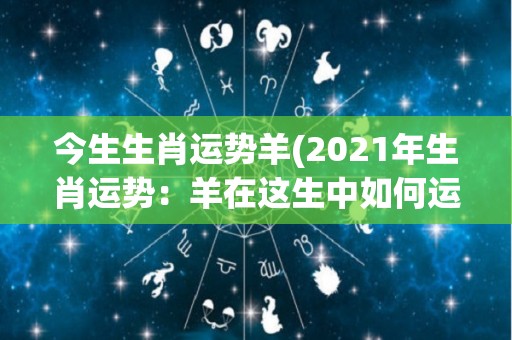 今生生肖运势羊(2021年生肖运势：羊在这生中如何运筹帷幄？)