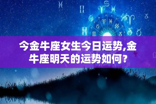 今金牛座女生今日运势,金牛座明天的运势如何？