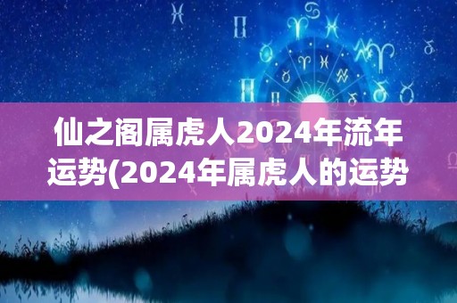 仙之阁属虎人2024年流年运势(2024年属虎人的运势解析)