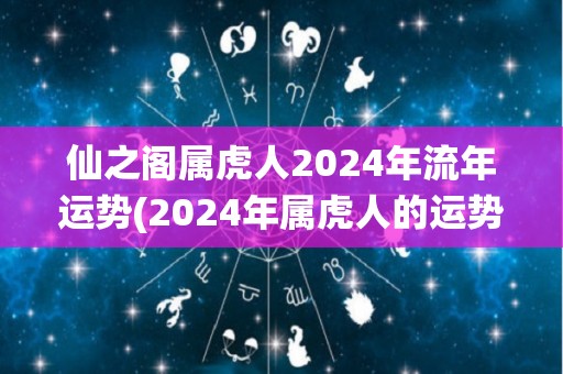 仙之阁属虎人2024年流年运势(2024年属虎人的运势解析)