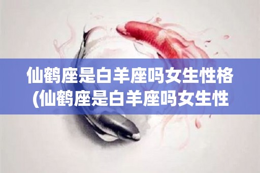 仙鹤座是白羊座吗女生性格(仙鹤座是白羊座吗女生性格怎么样)