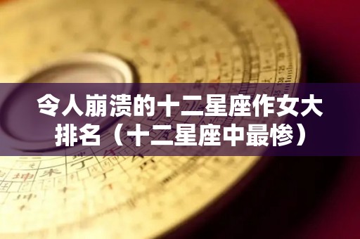 令人崩溃的十二星座作女大排名（十二星座中最惨）