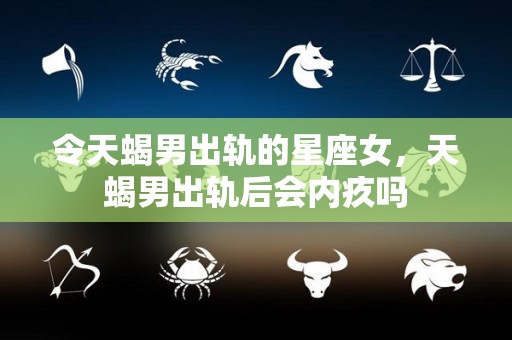 令天蝎男出轨的星座女，天蝎男出轨后会内疚吗