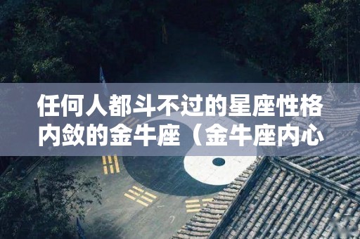 任何人都斗不过的星座性格内敛的金牛座（金牛座内心强大）