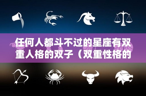 任何人都斗不过的星座有双重人格的双子（双重性格的双子座）