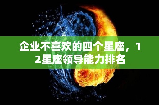 企业不喜欢的四个星座，12星座领导能力排名