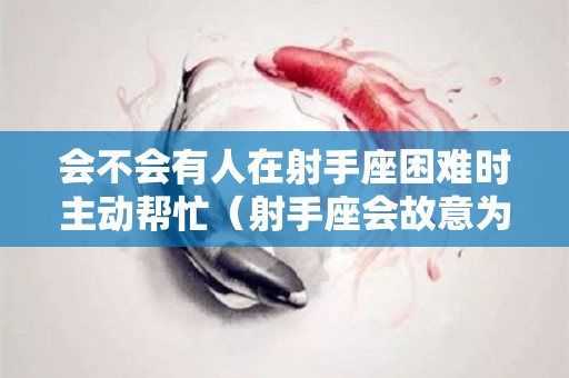 会不会有人在射手座困难时主动帮忙（射手座会故意为难喜欢的人吗）