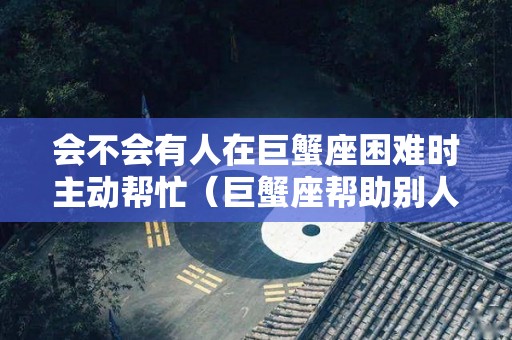 会不会有人在巨蟹座困难时主动帮忙（巨蟹座帮助别人）