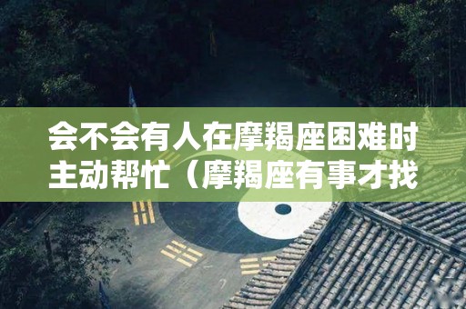 会不会有人在摩羯座困难时主动帮忙（摩羯座有事才找你）