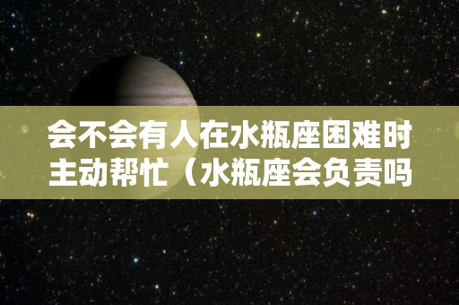 会不会有人在水瓶座困难时主动帮忙（水瓶座会负责吗）