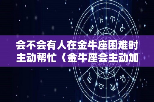 会不会有人在金牛座困难时主动帮忙（金牛座会主动加人吗）