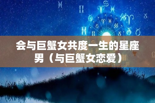 会与巨蟹女共度一生的星座男（与巨蟹女恋爱）