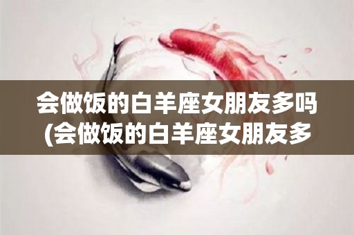 会做饭的白羊座女朋友多吗(会做饭的白羊座女朋友多吗知乎)