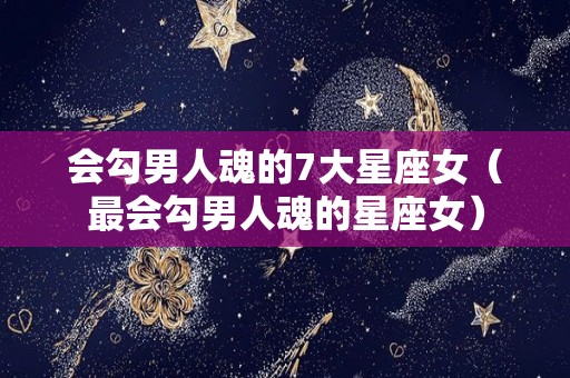 会勾男人魂的7大星座女（最会勾男人魂的星座女）