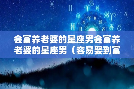 会富养老婆的星座男会富养老婆的星座男（容易娶到富婆的星座男）