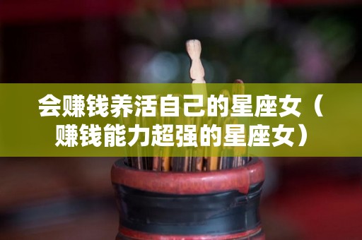 会赚钱养活自己的星座女（赚钱能力超强的星座女）