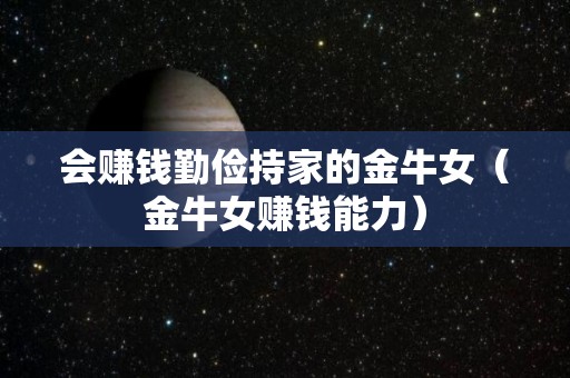 会赚钱勤俭持家的金牛女（金牛女赚钱能力）