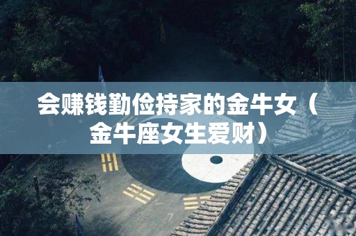 会赚钱勤俭持家的金牛女（金牛座女生爱财）