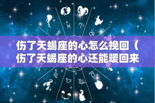 伤了天蝎座的心怎么挽回（伤了天蝎座的心还能暖回来吗?）
