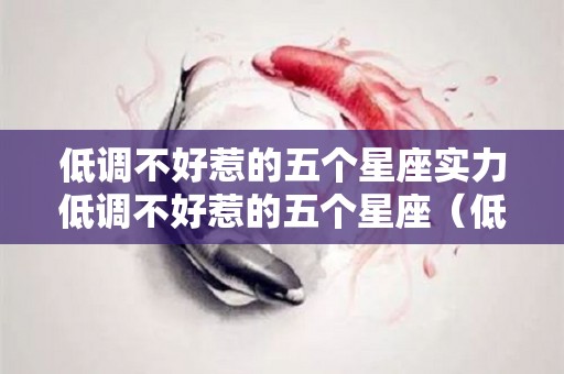 低调不好惹的五个星座实力低调不好惹的五个星座（低调不了）