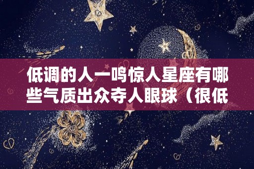 低调的人一鸣惊人星座有哪些气质出众夺人眼球（很低调的星座）