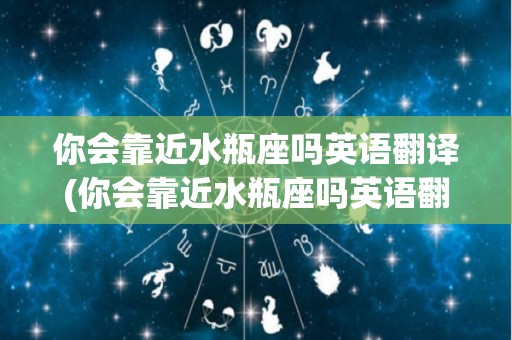 你会靠近水瓶座吗英语翻译(你会靠近水瓶座吗英语翻译怎么写)