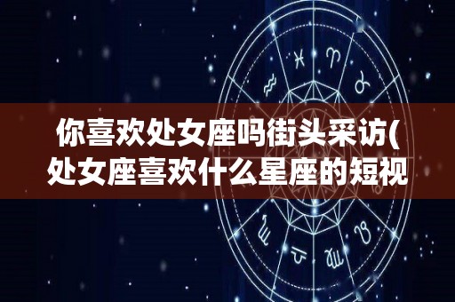 你喜欢处女座吗街头采访(处女座喜欢什么星座的短视频)