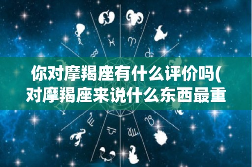 你对摩羯座有什么评价吗(对摩羯座来说什么东西最重要)