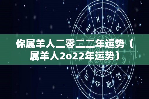 你属羊人二零二二年运势（属羊人2o22年运势）