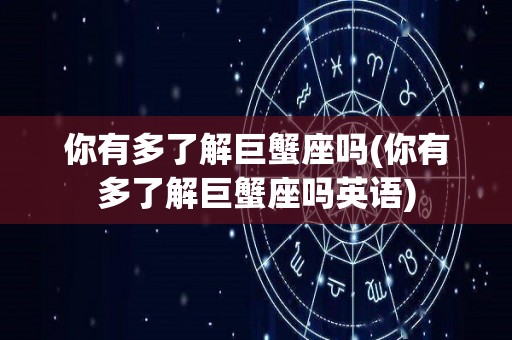 你有多了解巨蟹座吗(你有多了解巨蟹座吗英语)