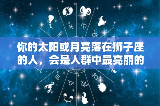 你的太阳或月亮落在狮子座的人，会是人群中最亮丽的