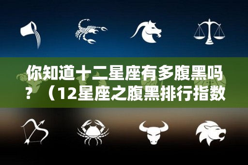 你知道十二星座有多腹黑吗？（12星座之腹黑排行指数）