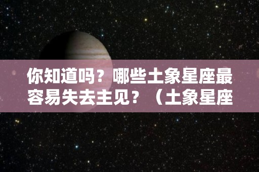 你知道吗？哪些土象星座最容易失去主见？（土象星座会被什么星座吸引）