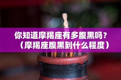 你知道摩羯座有多腹黑吗？（摩羯座腹黑到什么程度）