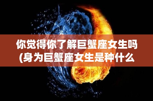 你觉得你了解巨蟹座女生吗(身为巨蟹座女生是种什么感受?)