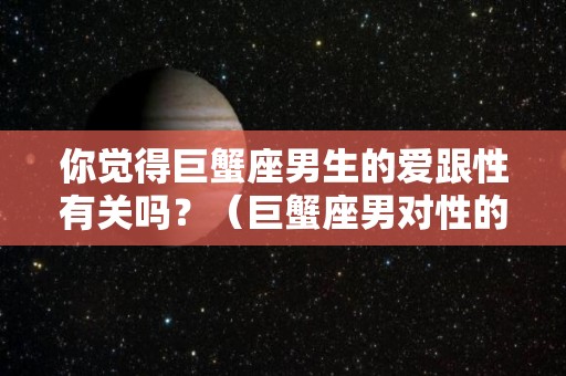 你觉得巨蟹座男生的爱跟性有关吗？（巨蟹座男对性的态度）