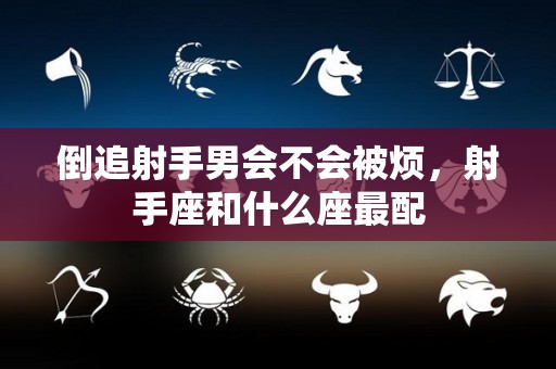 倒追射手男会不会被烦，射手座和什么座最配