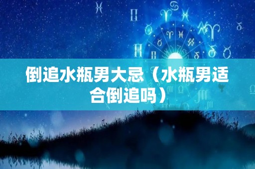 倒追水瓶男大忌（水瓶男适合倒追吗）
