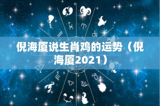 倪海厦说生肖鸡的运势（倪海厦2021）