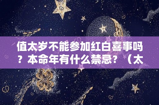 值太岁不能参加红白喜事吗？本命年有什么禁忌？（太岁年参加白事需注意什么）