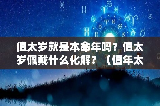 值太岁就是本命年吗？值太岁佩戴什么化解？（值年太岁和本命太岁）