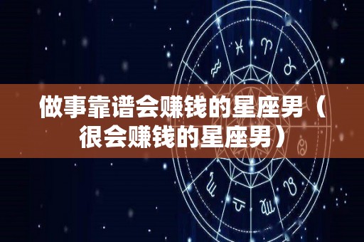 做事靠谱会赚钱的星座男（很会赚钱的星座男）