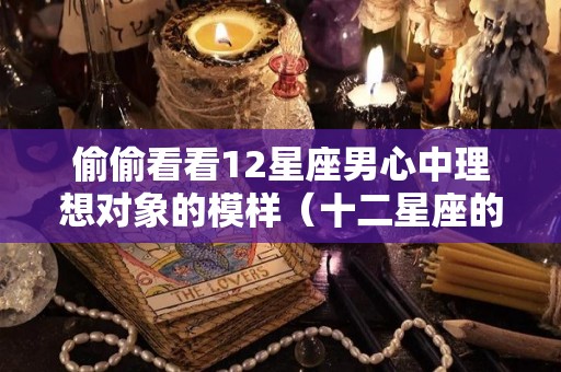 偷偷看看12星座男心中理想对象的模样（十二星座的理想男友）
