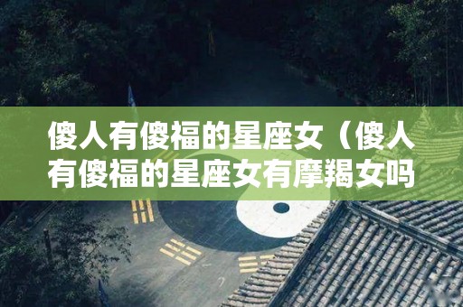 傻人有傻福的星座女（傻人有傻福的星座女有摩羯女吗）