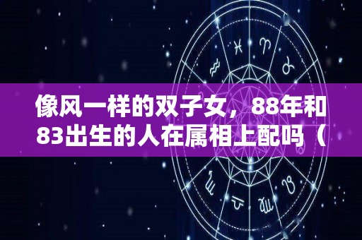 像风一样的双子女，88年和83出生的人在属相上配吗（88年的双子座）