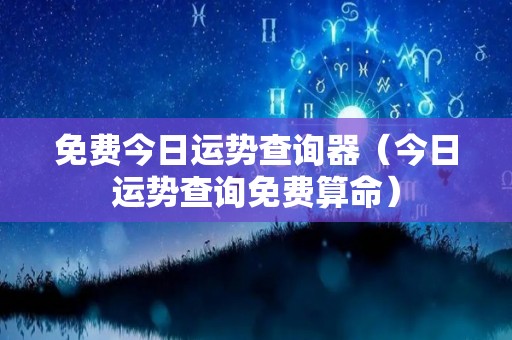 免费今日运势查询器（今日运势查询免费算命）