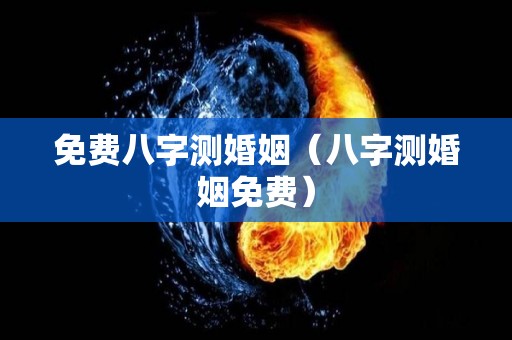 免费八字测婚姻（八字测婚姻免费）